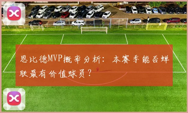 恩比德MVP概率分析：本赛季能否蝉联最有价值球员？