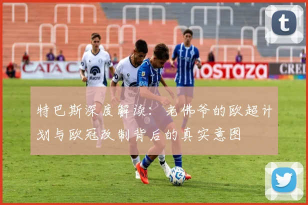 特巴斯深度解读：老佛爷的欧超计划与欧冠改制背后的真实意图