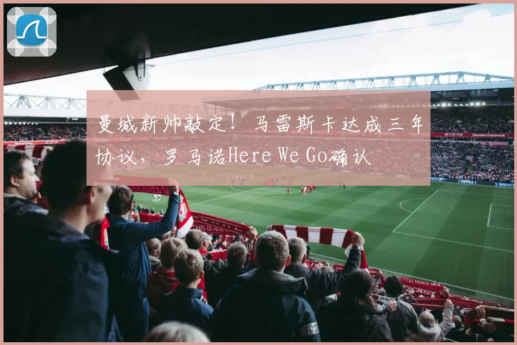 曼城新帅敲定！马雷斯卡达成三年协议，罗马诺Here We Go确认
