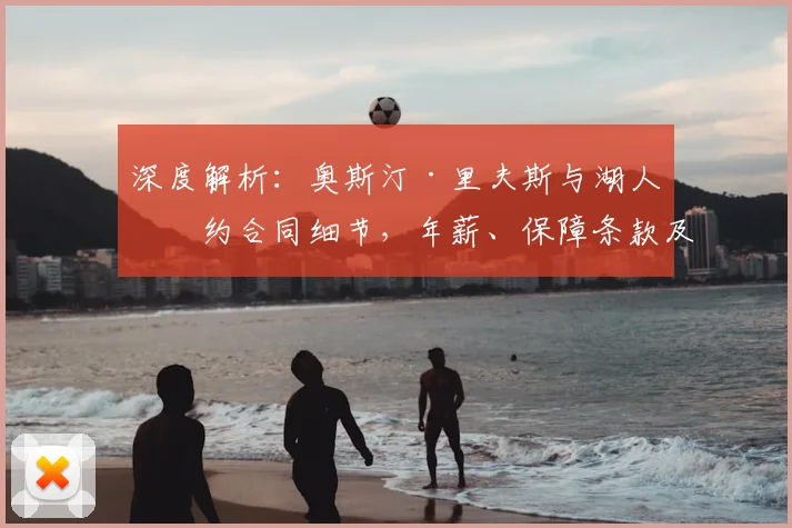 深度解析：奥斯汀·里夫斯与湖人续约合同细节，年薪、保障条款及未来去向全揭秘
