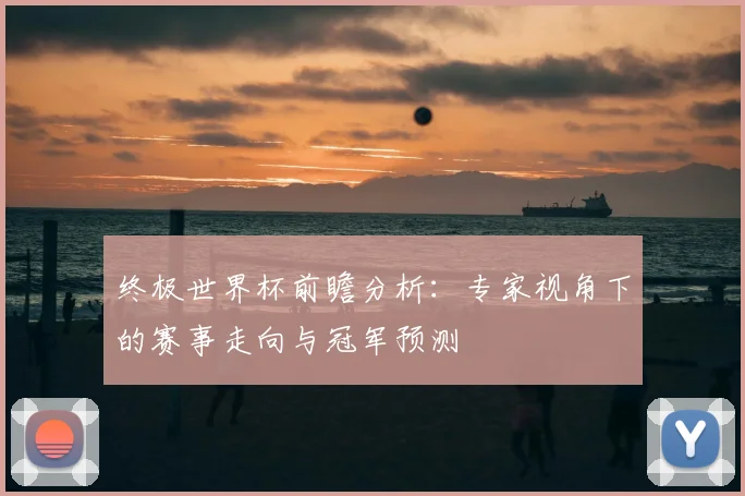 终极世界杯前瞻分析:专家视角下的赛事走向与冠军预测