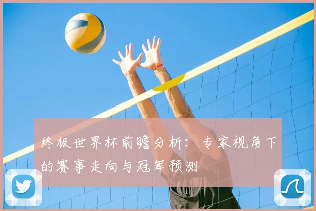 终极世界杯前瞻分析：专家视角下的赛事走向与冠军预测