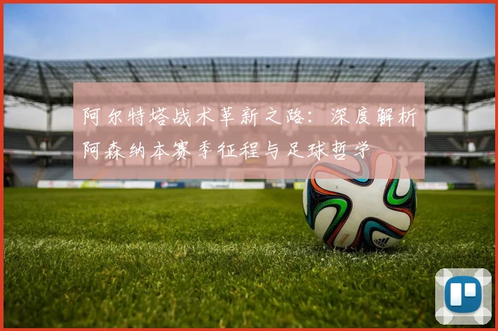阿尔特塔战术革新之路：深度解析阿森纳本赛季征程与足球哲学