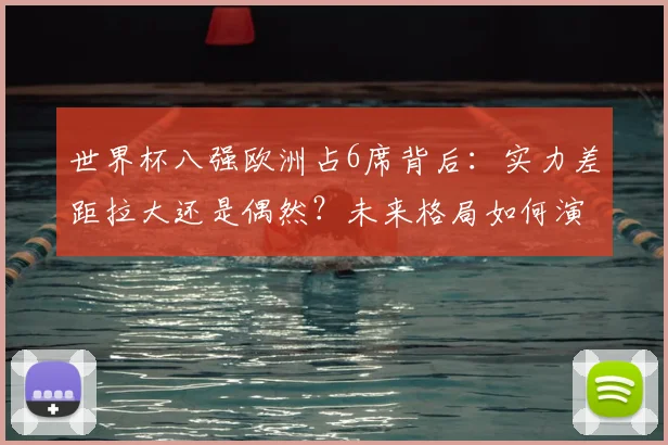 世界杯八强欧洲占6席背后:实力差距拉大还是偶然?未来格局如何演变