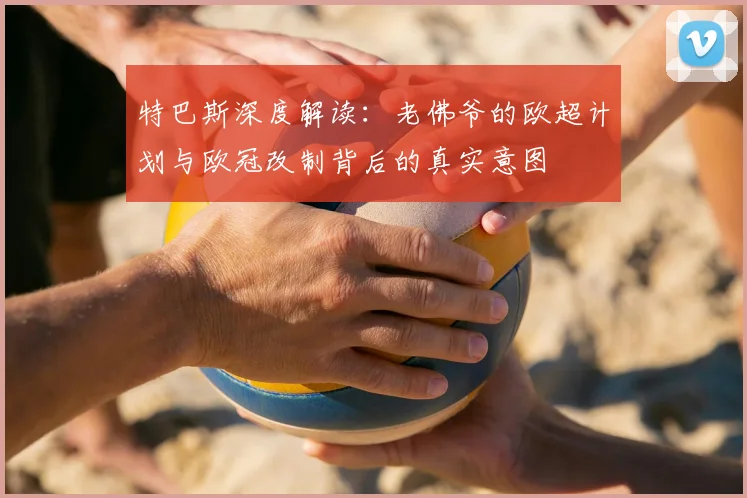 特巴斯深度解读:老佛爷的欧超计划与欧冠改制背后的真实意图