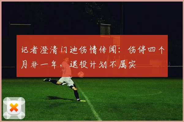记者澄清门迪伤情传闻：伤停四个月非一年，退役计划不属实