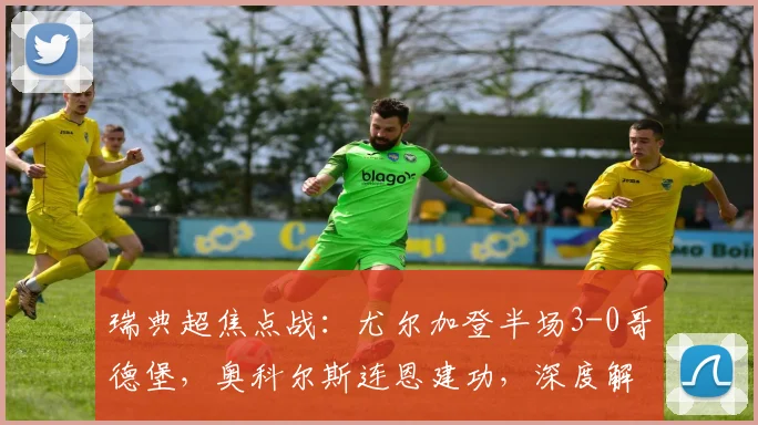 瑞典超焦点战：尤尔加登半场3-0哥德堡，奥科尔斯连恩建功，深度解析比赛走势